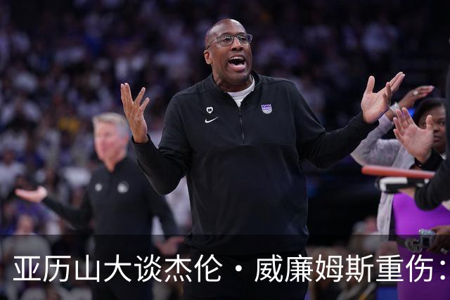 亚历山大谈杰伦·威廉姆斯重伤：只能撑到他回来