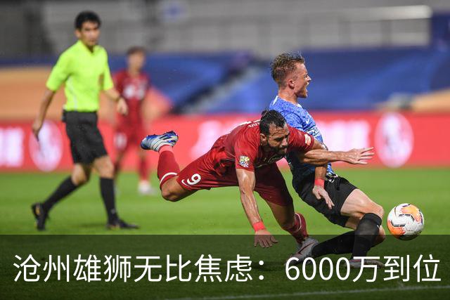 沧州雄狮无比焦虑：6000万到位 准入陷入僵局？