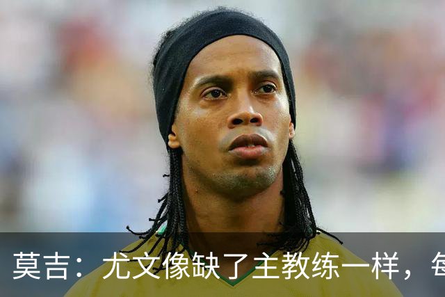 莫吉：尤文像缺了主教练一样，每个人都在打着自己的小算盘