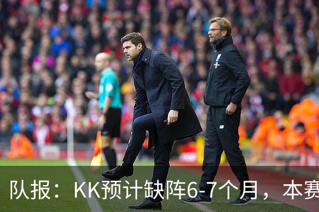 队报：KK预计缺阵6-7个月，本赛季复出希望渺茫