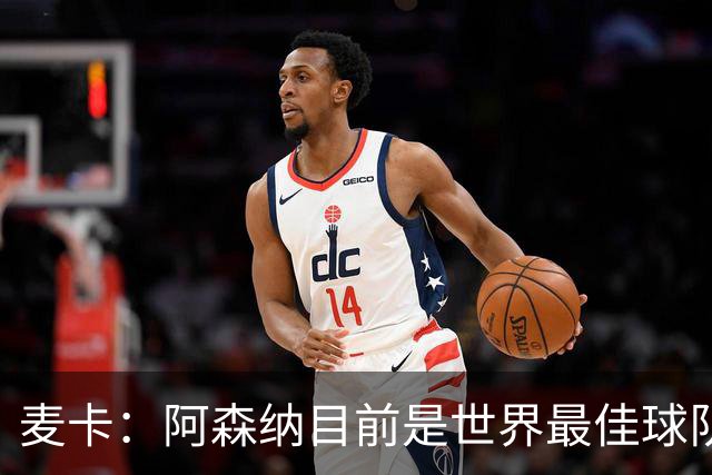 麦卡：阿森纳目前是世界最佳球队之一，完全配得上所有的赞誉